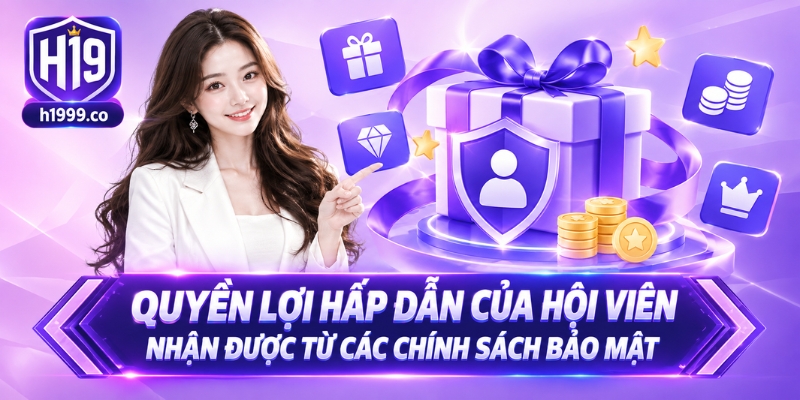 Quyền lợi hấp dẫn của hội viên nhận được từ các chính sách bảo mật