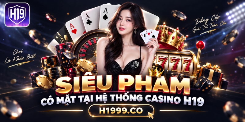 Siêu phẩm có mặt tại hệ thống Casino H19